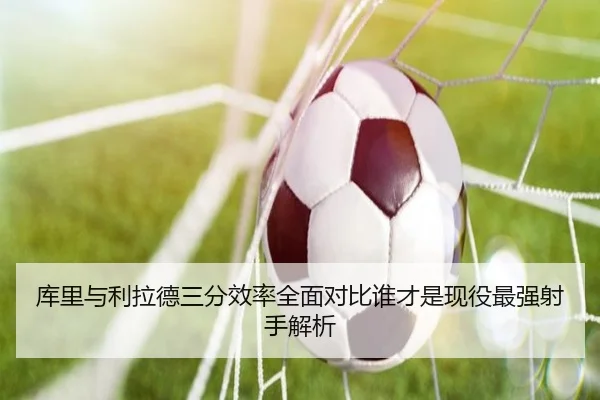 库里与利拉德三分效率全面对比谁才是现役最强射手解析