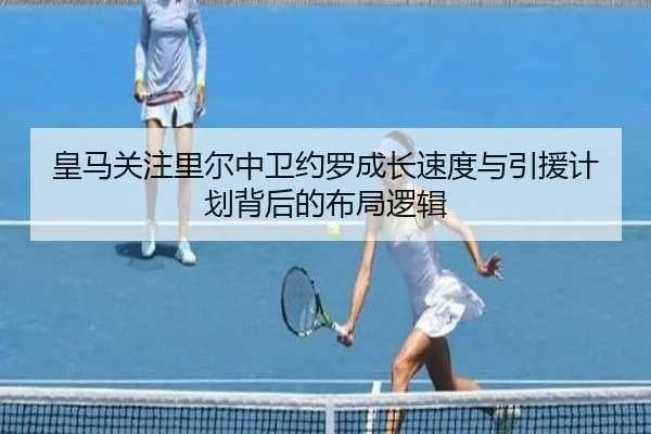 皇马关注里尔中卫约罗成长速度与引援计划背后的布局逻辑