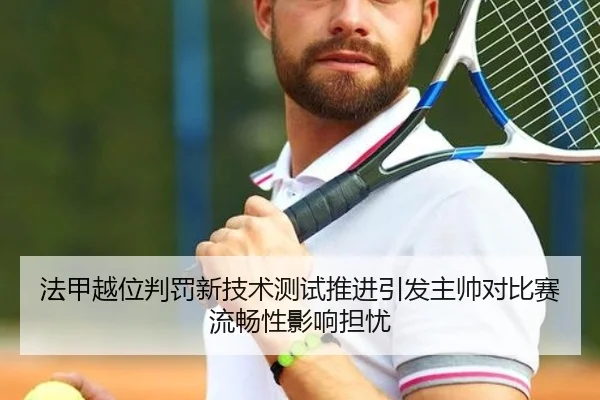 法甲越位判罚新技术测试推进引发主帅对比赛流畅性影响担忧