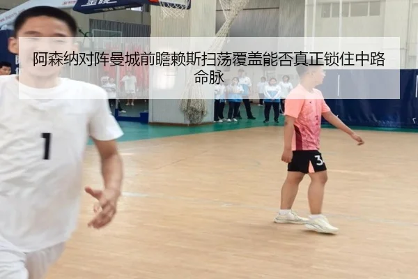 阿森纳对阵曼城前瞻赖斯扫荡覆盖能否真正锁住中路命脉