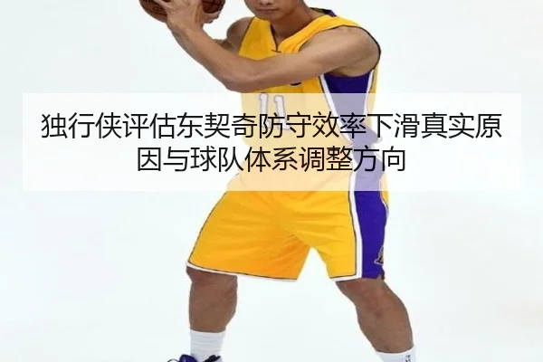 独行侠评估东契奇防守效率下滑真实原因与球队体系调整方向