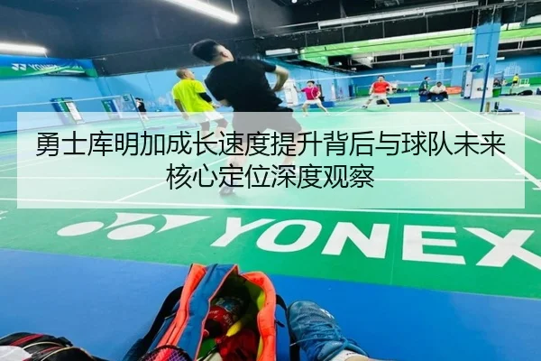 勇士库明加成长速度提升背后与球队未来核心定位深度观察
