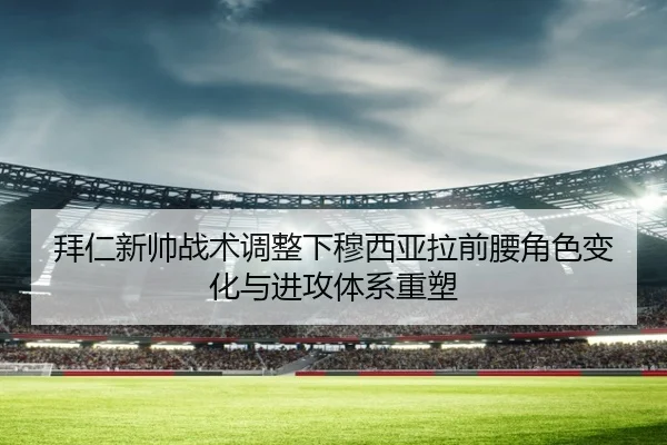 拜仁新帅战术调整下穆西亚拉前腰角色变化与进攻体系重塑