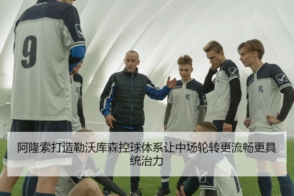 阿隆索打造勒沃库森控球体系让中场轮转更流畅更具统治力